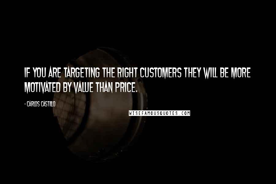 Carlos Castillo Quotes: If you are targeting the right customers they will be more motivated by value than price.