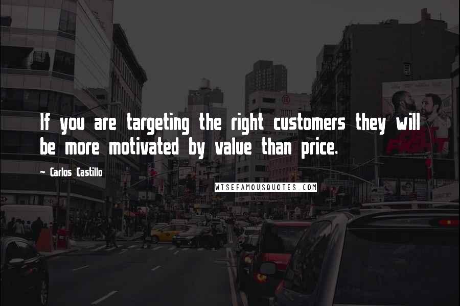 Carlos Castillo Quotes: If you are targeting the right customers they will be more motivated by value than price.