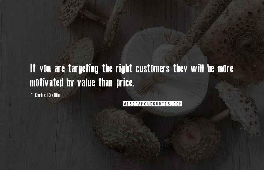 Carlos Castillo Quotes: If you are targeting the right customers they will be more motivated by value than price.