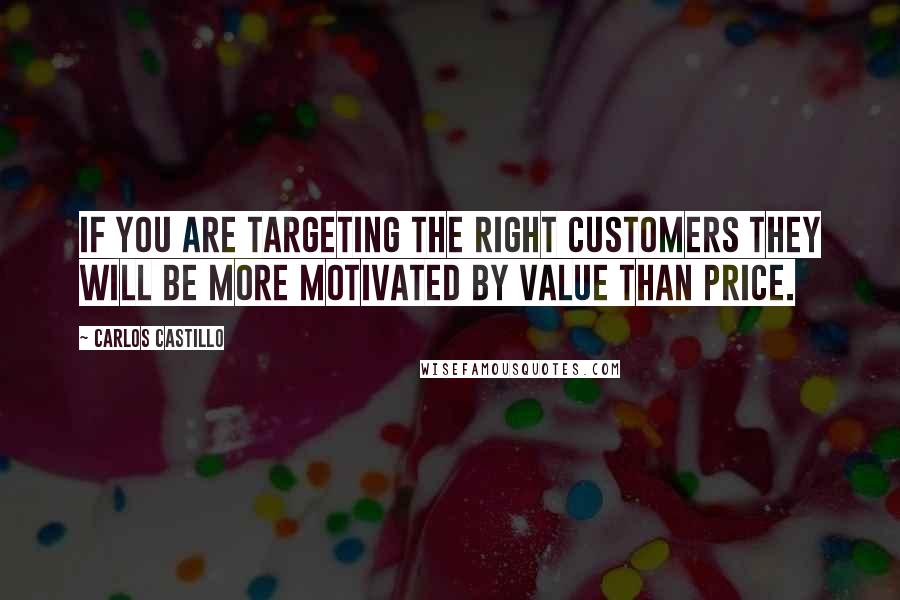 Carlos Castillo Quotes: If you are targeting the right customers they will be more motivated by value than price.