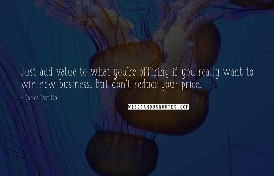 Carlos Castillo Quotes: Just add value to what you're offering if you really want to win new business, but don't reduce your price.
