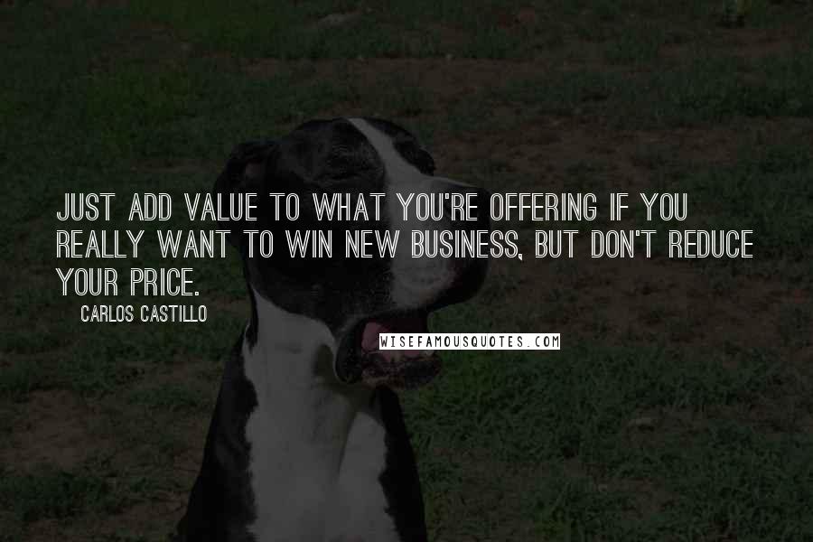 Carlos Castillo Quotes: Just add value to what you're offering if you really want to win new business, but don't reduce your price.