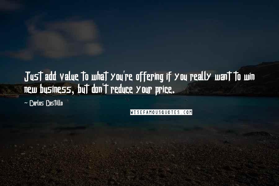 Carlos Castillo Quotes: Just add value to what you're offering if you really want to win new business, but don't reduce your price.