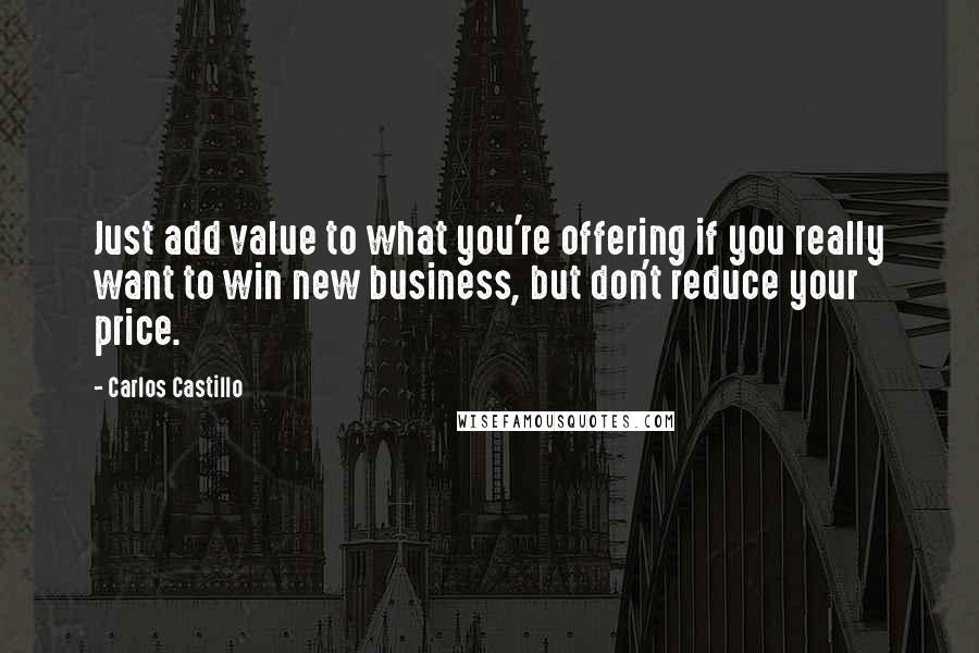 Carlos Castillo Quotes: Just add value to what you're offering if you really want to win new business, but don't reduce your price.