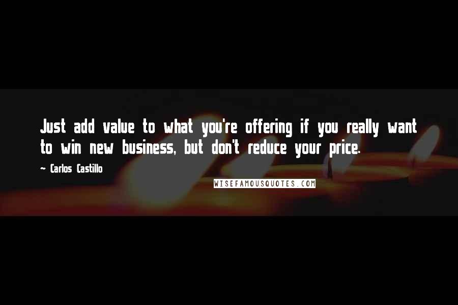 Carlos Castillo Quotes: Just add value to what you're offering if you really want to win new business, but don't reduce your price.