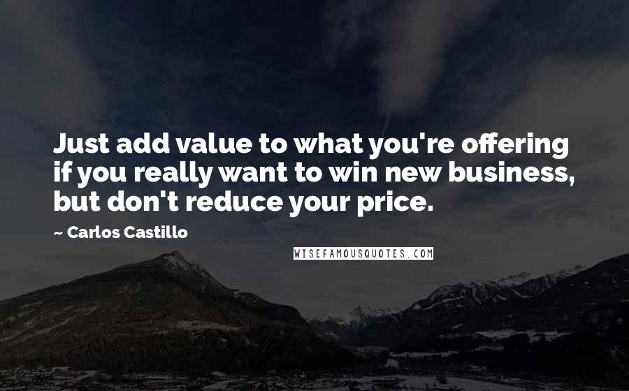 Carlos Castillo Quotes: Just add value to what you're offering if you really want to win new business, but don't reduce your price.