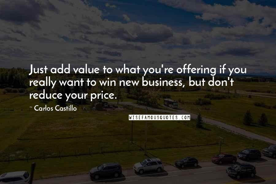 Carlos Castillo Quotes: Just add value to what you're offering if you really want to win new business, but don't reduce your price.