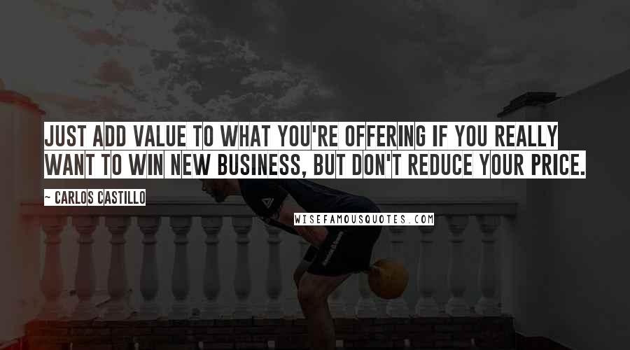 Carlos Castillo Quotes: Just add value to what you're offering if you really want to win new business, but don't reduce your price.