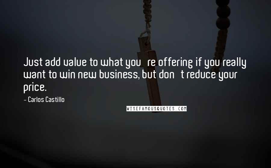 Carlos Castillo Quotes: Just add value to what you're offering if you really want to win new business, but don't reduce your price.