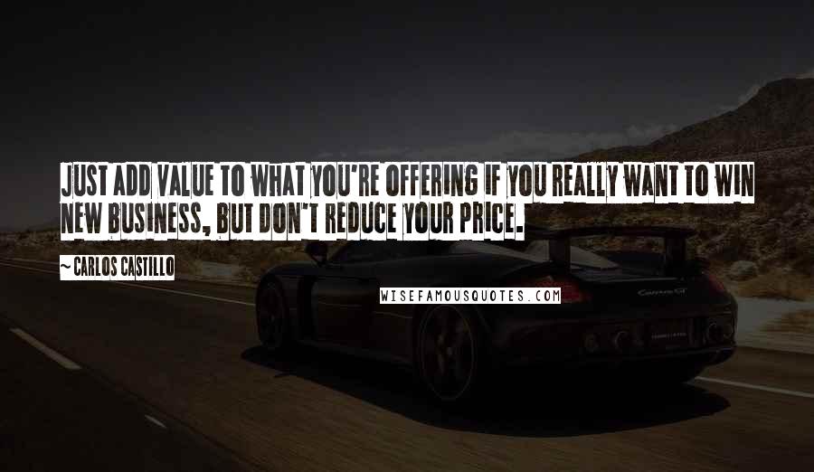 Carlos Castillo Quotes: Just add value to what you're offering if you really want to win new business, but don't reduce your price.
