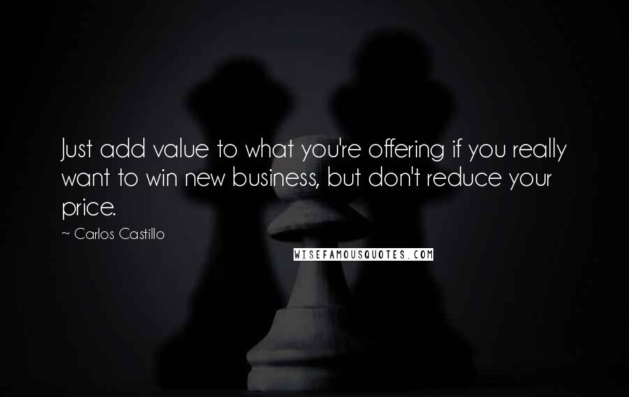 Carlos Castillo Quotes: Just add value to what you're offering if you really want to win new business, but don't reduce your price.
