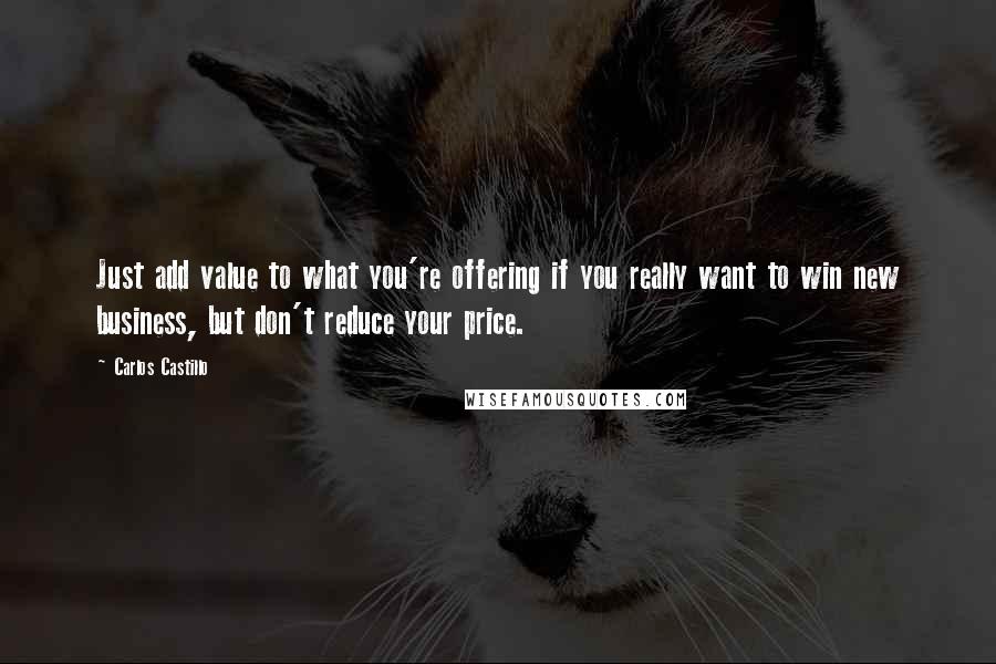 Carlos Castillo Quotes: Just add value to what you're offering if you really want to win new business, but don't reduce your price.