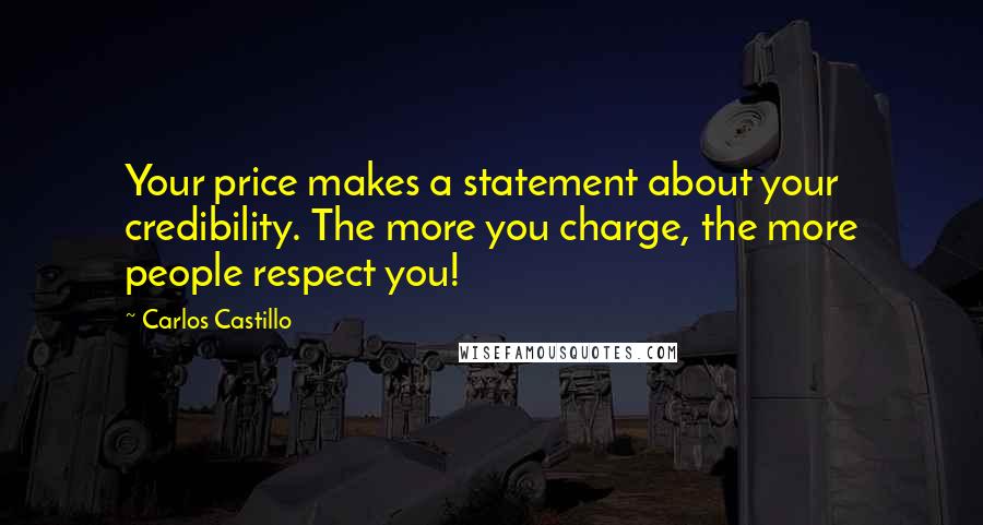 Carlos Castillo Quotes: Your price makes a statement about your credibility. The more you charge, the more people respect you!