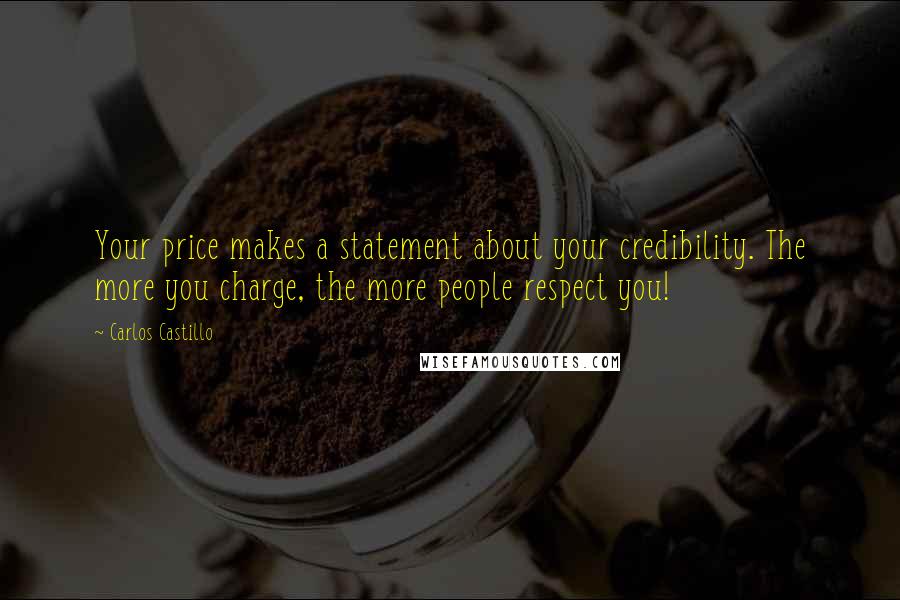 Carlos Castillo Quotes: Your price makes a statement about your credibility. The more you charge, the more people respect you!