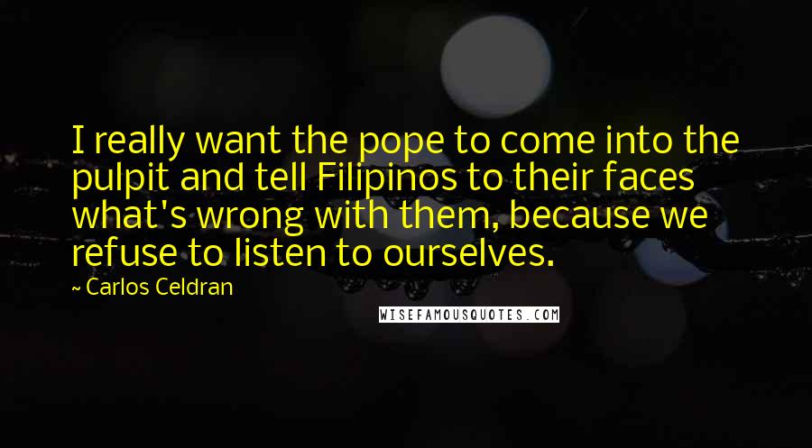 Carlos Celdran Quotes: I really want the pope to come into the pulpit and tell Filipinos to their faces what's wrong with them, because we refuse to listen to ourselves.