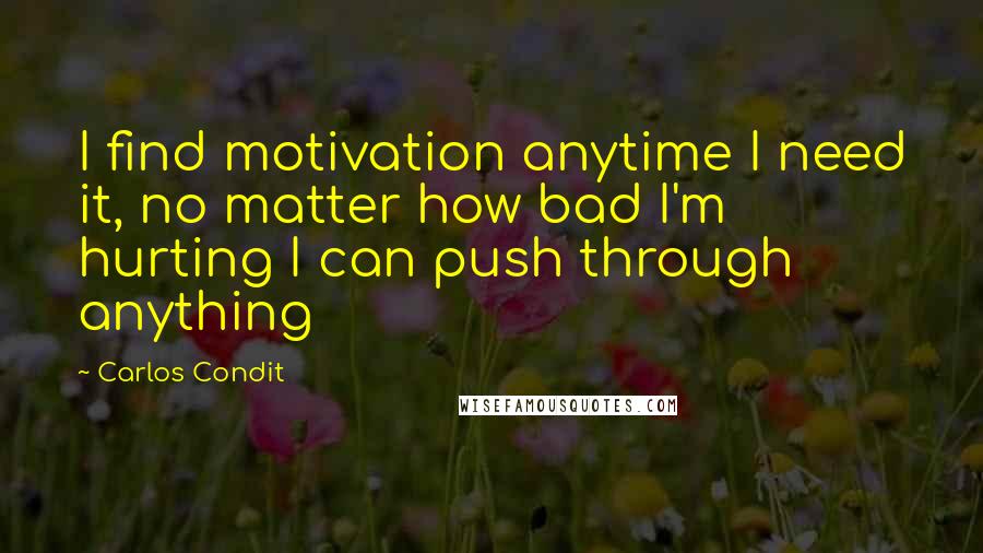 Carlos Condit Quotes: I find motivation anytime I need it, no matter how bad I'm hurting I can push through anything