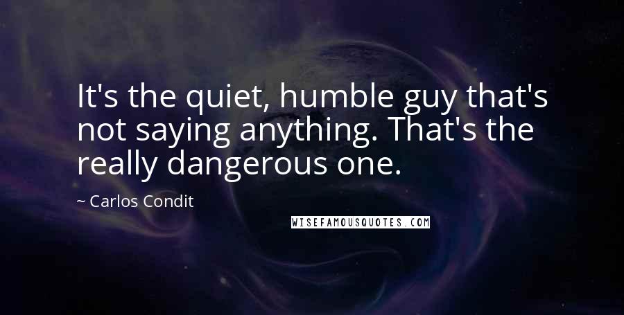 Carlos Condit Quotes: It's the quiet, humble guy that's not saying anything. That's the really dangerous one.