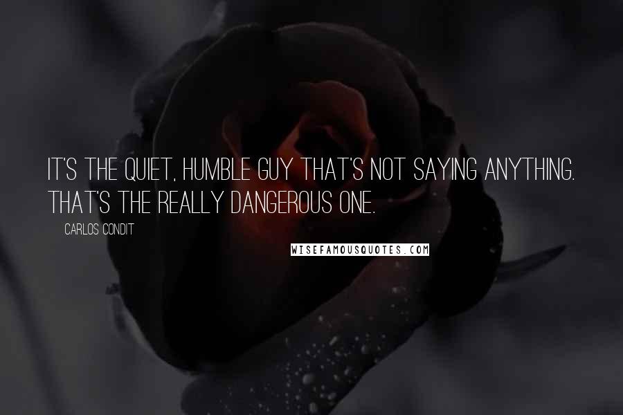 Carlos Condit Quotes: It's the quiet, humble guy that's not saying anything. That's the really dangerous one.