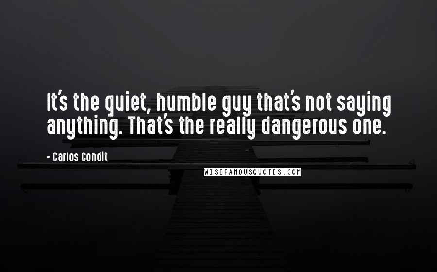 Carlos Condit Quotes: It's the quiet, humble guy that's not saying anything. That's the really dangerous one.