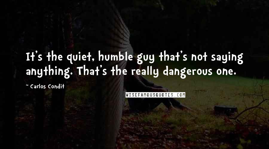 Carlos Condit Quotes: It's the quiet, humble guy that's not saying anything. That's the really dangerous one.