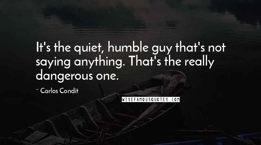 Carlos Condit Quotes: It's the quiet, humble guy that's not saying anything. That's the really dangerous one.