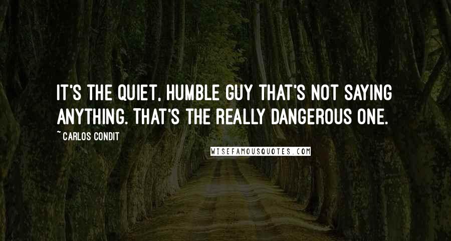 Carlos Condit Quotes: It's the quiet, humble guy that's not saying anything. That's the really dangerous one.