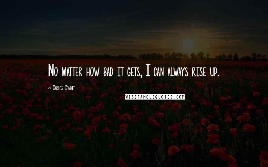 Carlos Condit Quotes: No matter how bad it gets, I can always rise up.
