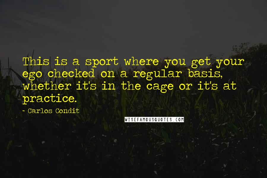 Carlos Condit Quotes: This is a sport where you get your ego checked on a regular basis, whether it's in the cage or it's at practice.