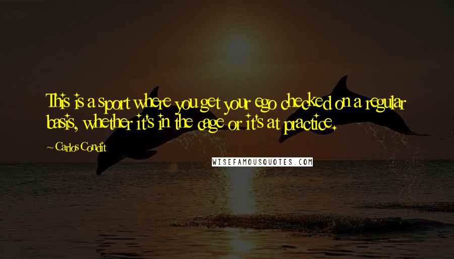 Carlos Condit Quotes: This is a sport where you get your ego checked on a regular basis, whether it's in the cage or it's at practice.