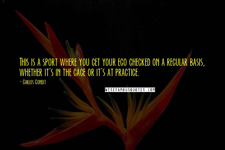 Carlos Condit Quotes: This is a sport where you get your ego checked on a regular basis, whether it's in the cage or it's at practice.