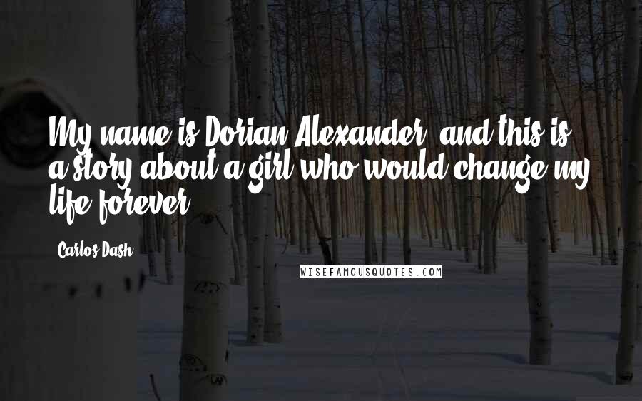 Carlos Dash Quotes: My name is Dorian Alexander, and this is a story about a girl who would change my life forever.