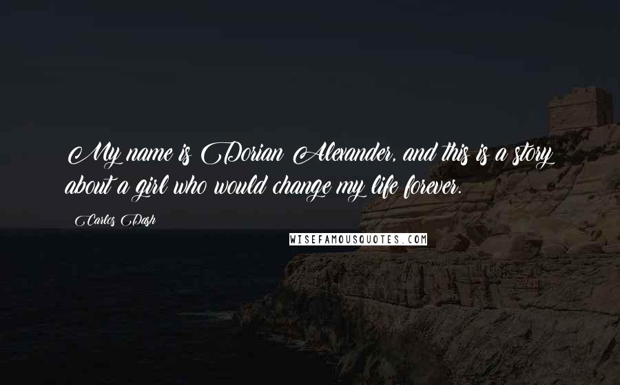 Carlos Dash Quotes: My name is Dorian Alexander, and this is a story about a girl who would change my life forever.