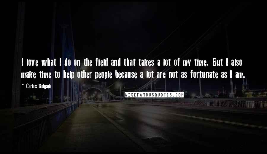 Carlos Delgado Quotes: I love what I do on the field and that takes a lot of my time. But I also make time to help other people because a lot are not as fortunate as I am.