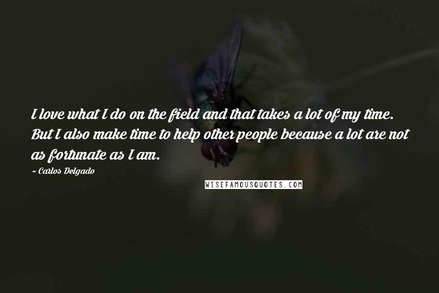 Carlos Delgado Quotes: I love what I do on the field and that takes a lot of my time. But I also make time to help other people because a lot are not as fortunate as I am.