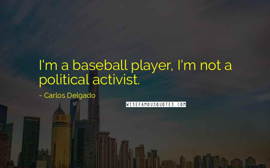 Carlos Delgado Quotes: I'm a baseball player, I'm not a political activist.