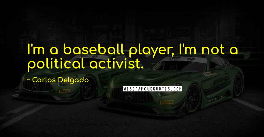 Carlos Delgado Quotes: I'm a baseball player, I'm not a political activist.