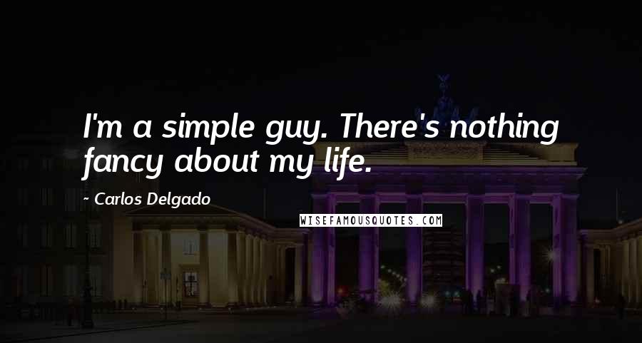 Carlos Delgado Quotes: I'm a simple guy. There's nothing fancy about my life.