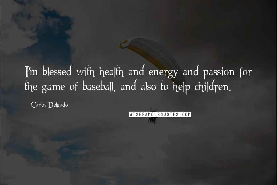 Carlos Delgado Quotes: I'm blessed with health and energy and passion for the game of baseball, and also to help children.