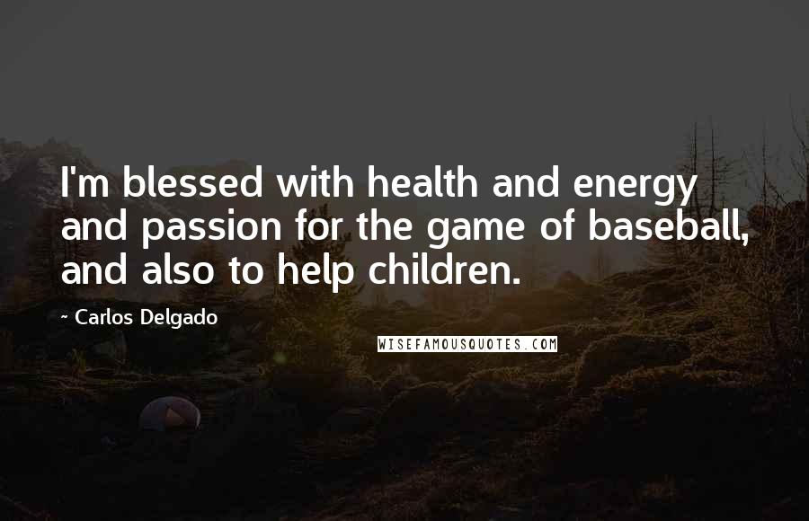 Carlos Delgado Quotes: I'm blessed with health and energy and passion for the game of baseball, and also to help children.