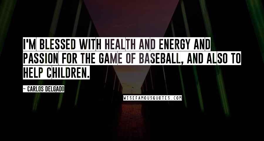 Carlos Delgado Quotes: I'm blessed with health and energy and passion for the game of baseball, and also to help children.