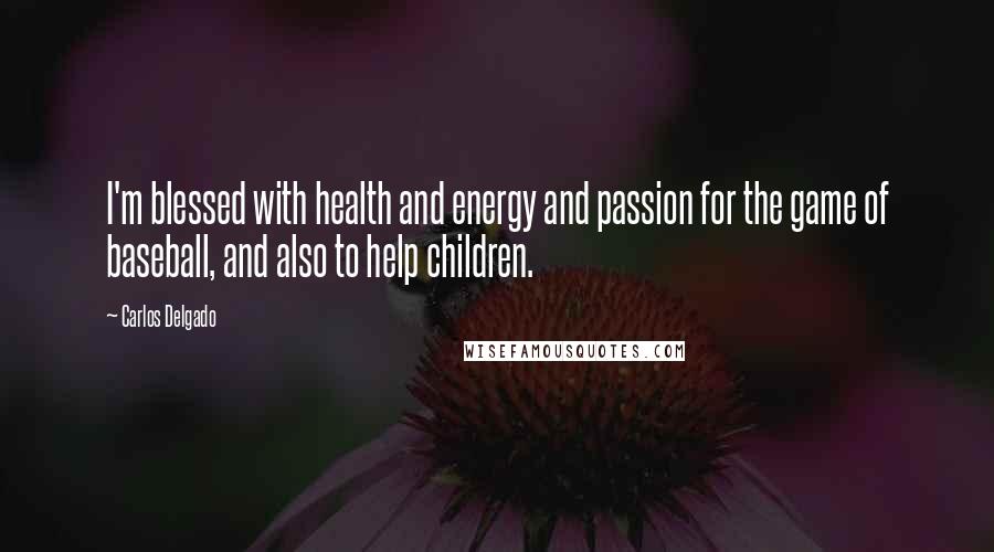 Carlos Delgado Quotes: I'm blessed with health and energy and passion for the game of baseball, and also to help children.