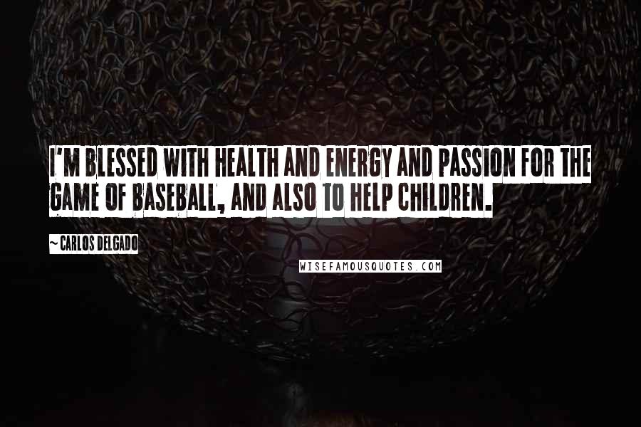 Carlos Delgado Quotes: I'm blessed with health and energy and passion for the game of baseball, and also to help children.