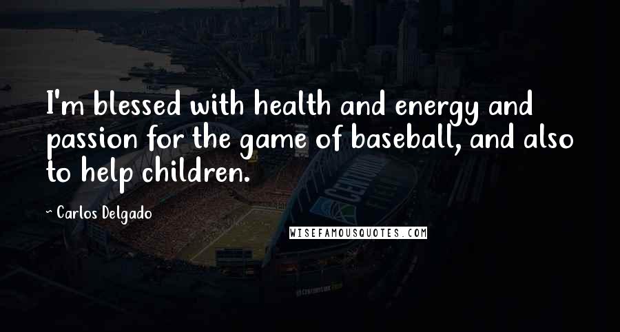 Carlos Delgado Quotes: I'm blessed with health and energy and passion for the game of baseball, and also to help children.