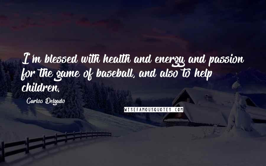 Carlos Delgado Quotes: I'm blessed with health and energy and passion for the game of baseball, and also to help children.