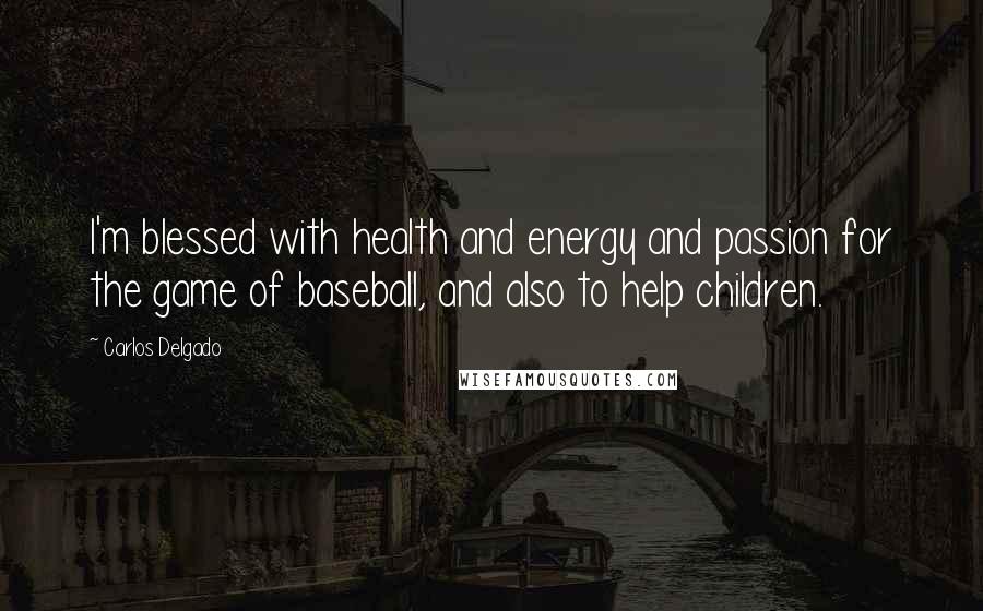 Carlos Delgado Quotes: I'm blessed with health and energy and passion for the game of baseball, and also to help children.