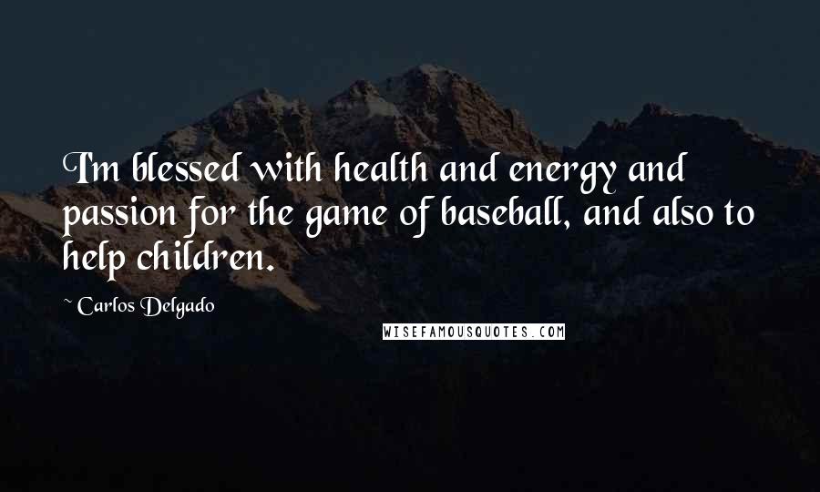 Carlos Delgado Quotes: I'm blessed with health and energy and passion for the game of baseball, and also to help children.