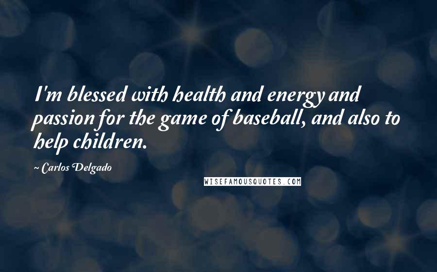 Carlos Delgado Quotes: I'm blessed with health and energy and passion for the game of baseball, and also to help children.