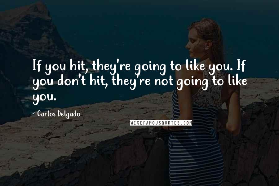 Carlos Delgado Quotes: If you hit, they're going to like you. If you don't hit, they're not going to like you.