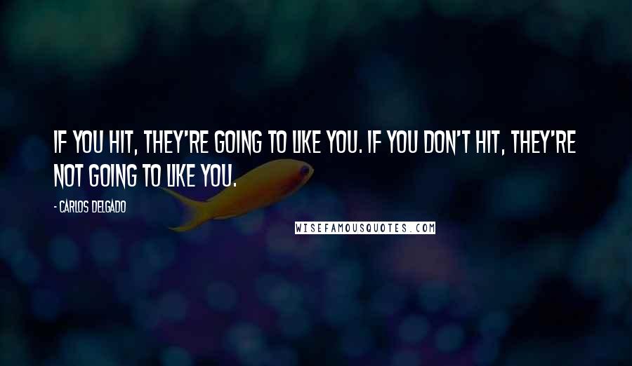 Carlos Delgado Quotes: If you hit, they're going to like you. If you don't hit, they're not going to like you.