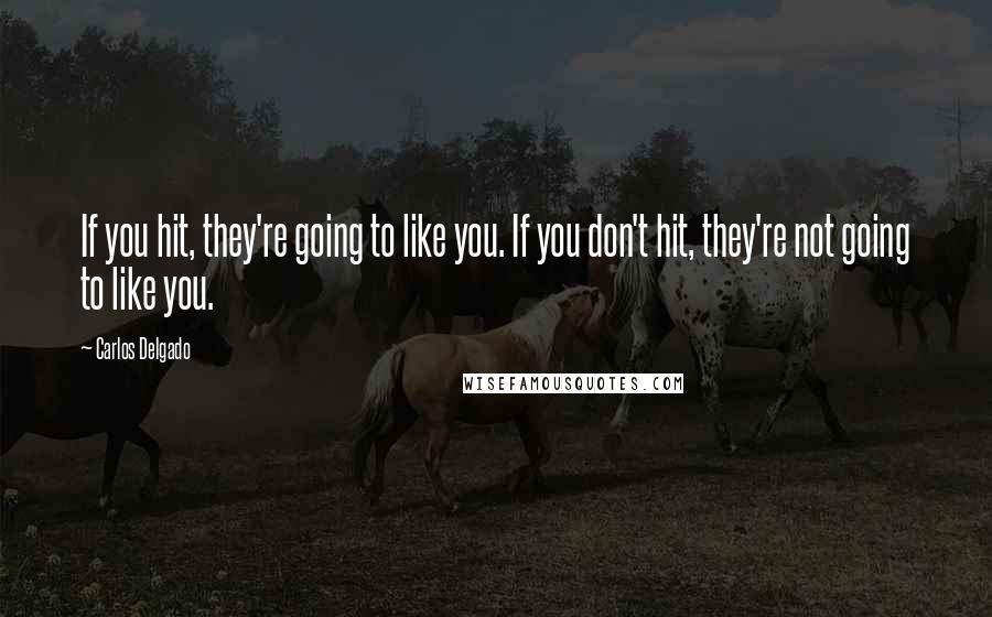 Carlos Delgado Quotes: If you hit, they're going to like you. If you don't hit, they're not going to like you.